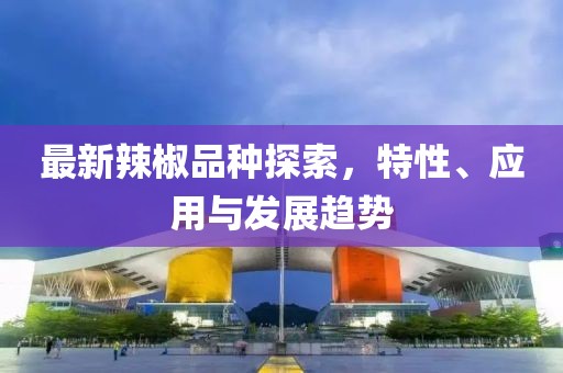 最新辣椒品种探索，特性、应用与发展趋势