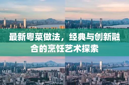 最新粤菜做法，经典与创新融合的烹饪艺术探索