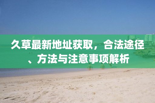 久草最新地址获取，合法途径、方法与注意事项解析
