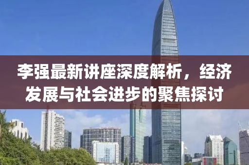 李强最新讲座深度解析，经济发展与社会进步的聚焦探讨