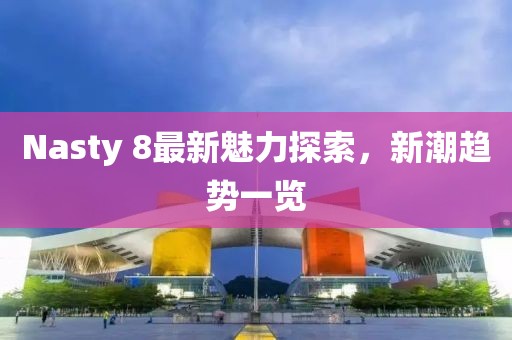 Nasty 8最新魅力探索，新潮趋势一览