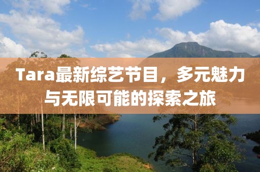 Tara最新综艺节目，多元魅力与无限可能的探索之旅
