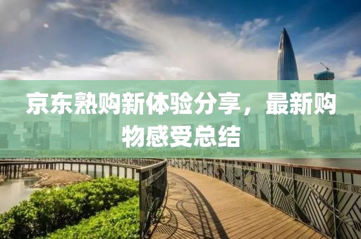 京东熟购新体验分享，最新购物感受总结