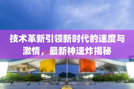技术革新引领新时代的速度与激情，最新神速炸揭秘