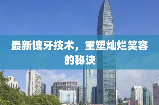 最新镶牙技术，重塑灿烂笑容的秘诀