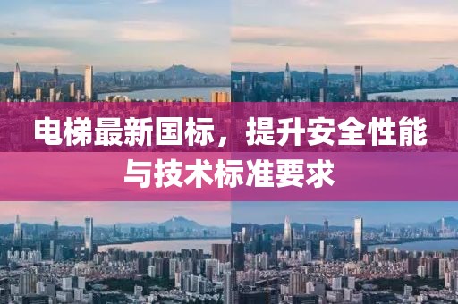 电梯最新国标，提升安全性能与技术标准要求