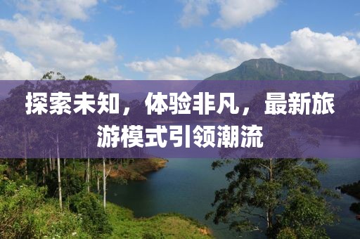 探索未知，体验非凡，最新旅游模式引领潮流