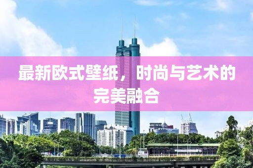 最新欧式壁纸，时尚与艺术的完美融合