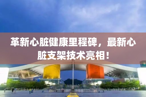 革新心脏健康里程碑，最新心脏支架技术亮相！
