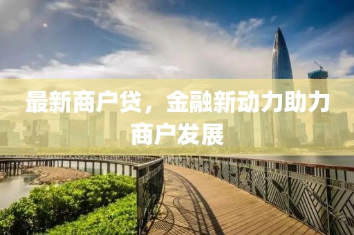 最新商户贷，金融新动力助力商户发展