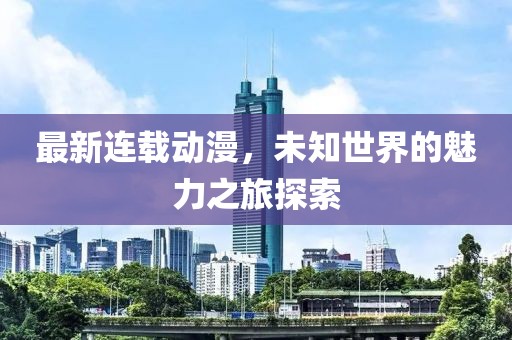 最新连载动漫，未知世界的魅力之旅探索