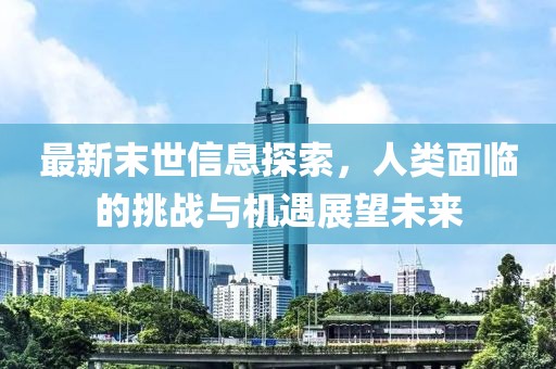 最新末世信息探索，人类面临的挑战与机遇展望未来