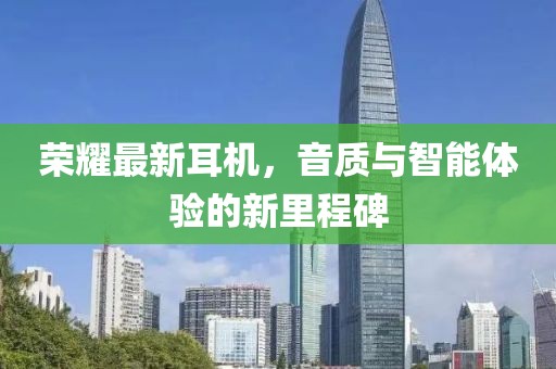 荣耀最新耳机，音质与智能体验的新里程碑