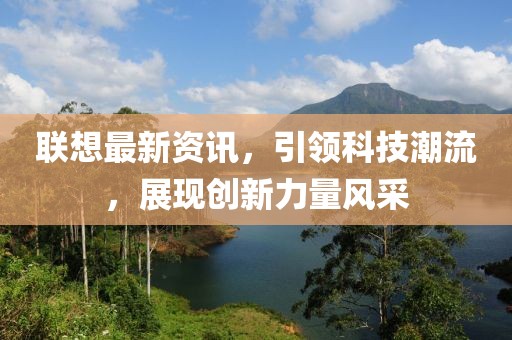 联想最新资讯，引领科技潮流，展现创新力量风采