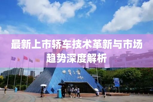 最新上市轿车技术革新与市场趋势深度解析