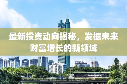 最新投资动向揭秘，发掘未来财富增长的新领域