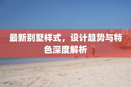 最新别墅样式，设计趋势与特色深度解析