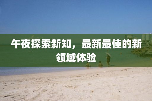 午夜探索新知，最新最佳的新领域体验