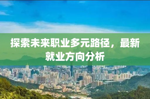 探索未来职业多元路径，最新就业方向分析