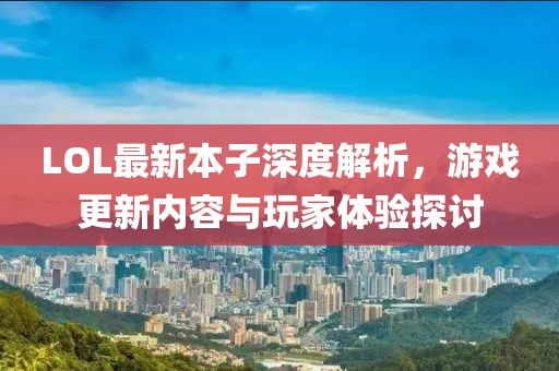 LOL最新本子深度解析，游戏更新内容与玩家体验探讨