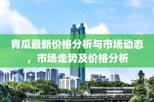 青瓜最新价格分析与市场动态，市场走势及价格分析