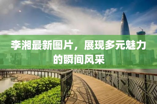 李湘最新图片，展现多元魅力的瞬间风采