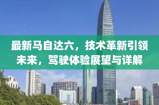 最新马自达六，技术革新引领未来，驾驶体验展望与详解
