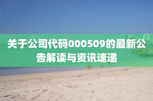 关于公司代码000509的最新公告解读与资讯速递
