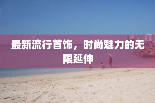 最新流行首饰，时尚魅力的无限延伸