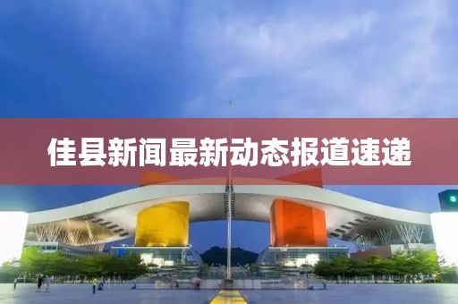 佳县新闻最新动态报道速递