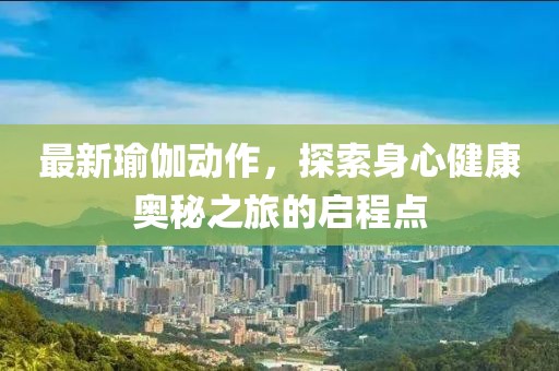 最新瑜伽动作，探索身心健康奥秘之旅的启程点