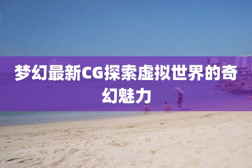 梦幻最新CG探索虚拟世界的奇幻魅力