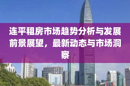 连平租房市场趋势分析与发展前景展望，最新动态与市场洞察