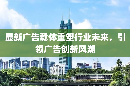 最新广告载体重塑行业未来，引领广告创新风潮