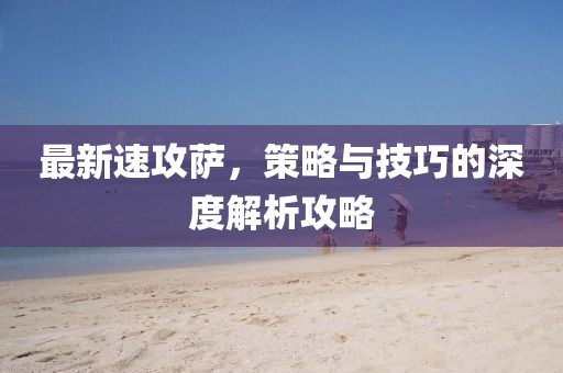 最新速攻萨，策略与技巧的深度解析攻略