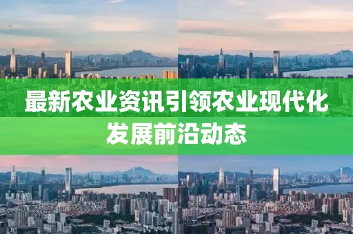 最新农业资讯引领农业现代化发展前沿动态