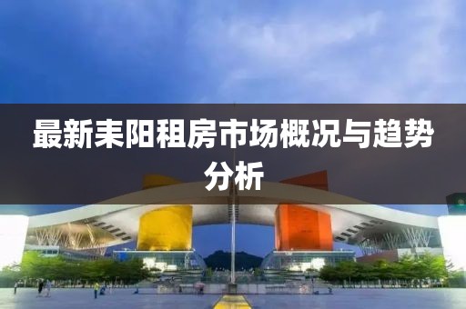 最新耒阳租房市场概况与趋势分析
