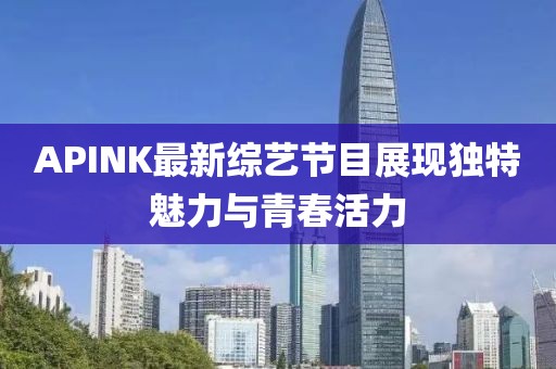 APINK最新综艺节目展现独特魅力与青春活力
