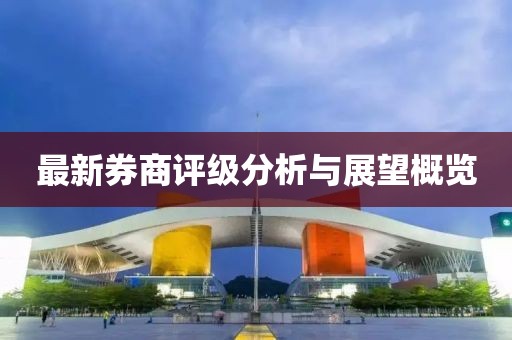最新券商评级分析与展望概览
