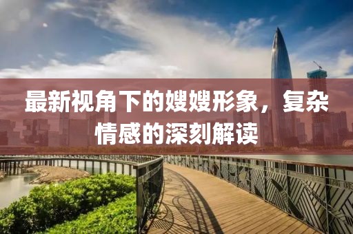 最新视角下的嫂嫂形象，复杂情感的深刻解读