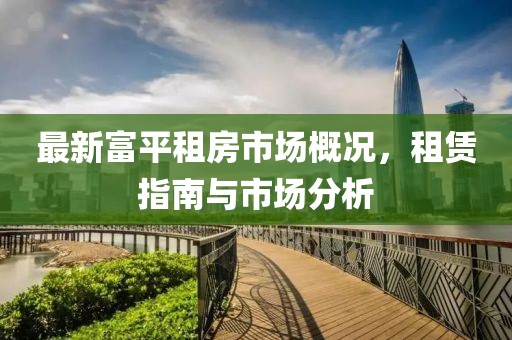 最新富平租房市场概况，租赁指南与市场分析