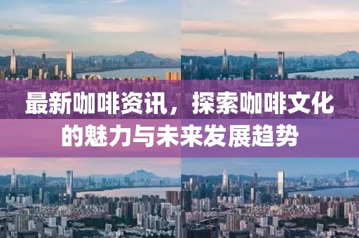 最新咖啡资讯，探索咖啡文化的魅力与未来发展趋势