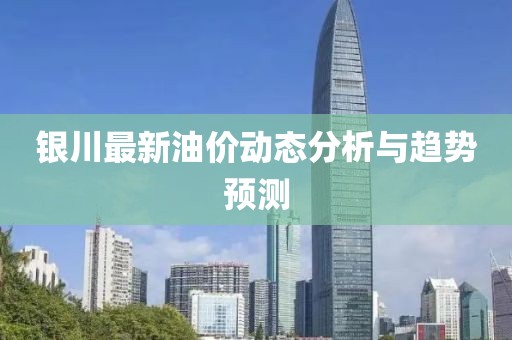 银川最新油价动态分析与趋势预测