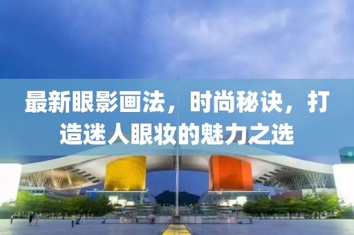 最新眼影画法，时尚秘诀，打造迷人眼妆的魅力之选