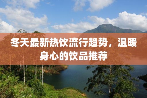 冬天最新热饮流行趋势，温暖身心的饮品推荐