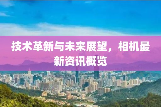 技术革新与未来展望，相机最新资讯概览