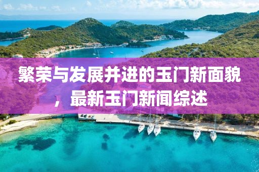 繁荣与发展并进的玉门新面貌，最新玉门新闻综述