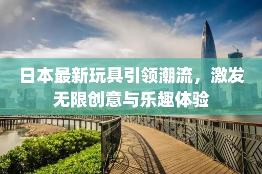 日本最新玩具引领潮流，激发无限创意与乐趣体验