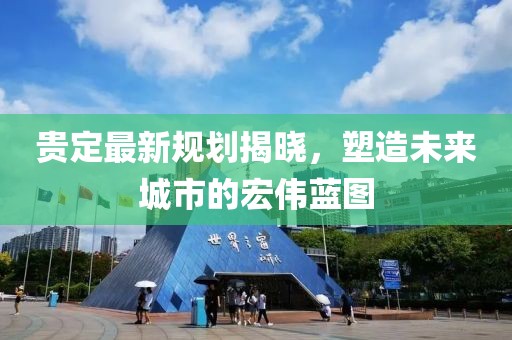 贵定最新规划揭晓，塑造未来城市的宏伟蓝图
