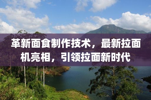 革新面食制作技术，最新拉面机亮相，引领拉面新时代